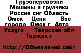 Грузоперевозки.Машины и грузчики.Россия.снг,Область.Омск. › Цена ­ 1 - Все города, Омск г. Авто » Услуги   . Тверская обл.,Торжок г.